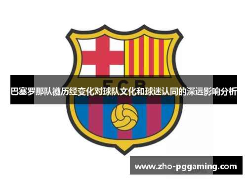 巴塞罗那队徽历经变化对球队文化和球迷认同的深远影响分析