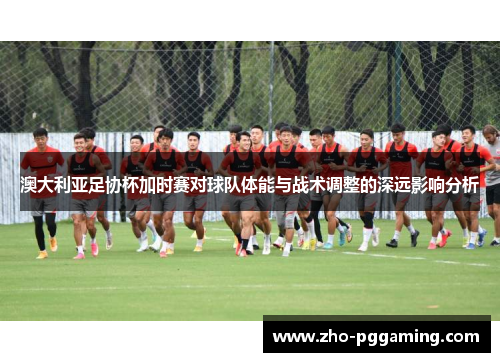 澳大利亚足协杯加时赛对球队体能与战术调整的深远影响分析 澳大利亚足协杯加时赛对球队体能与战术调整的深远影响分析