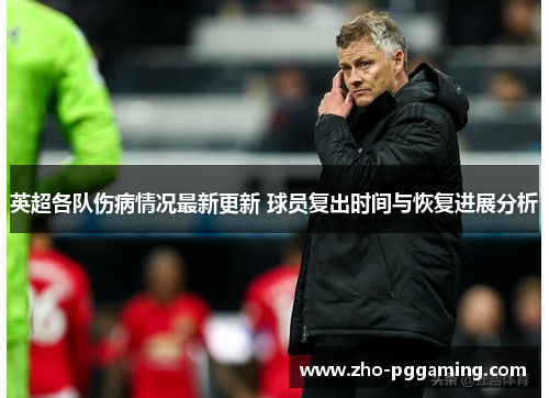 英超各队伤病情况最新更新 球员复出时间与恢复进展分析 英超各队伤病情况最新更新 球员复出时间与恢复进展分析