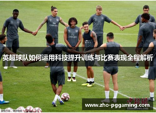 英超球队如何运用科技提升训练与比赛表现全程解析 英超球队如何运用科技提升训练与比赛表现全程解析