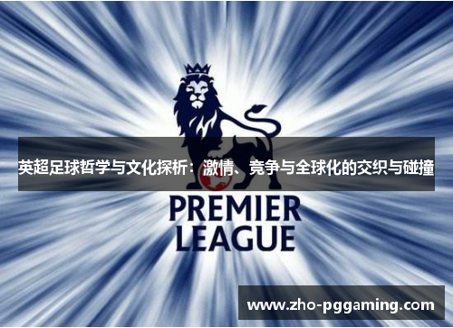 英超足球哲学与文化探析:激情、竞争与全球化的交织与碰撞 英超足球哲学与文化探析:激情、竞争与全球化的交织与碰撞
