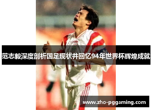 范志毅深度剖析国足现状并回忆94年世界杯辉煌成就 范志毅深度剖析国足现状并回忆94年世界杯辉煌成就