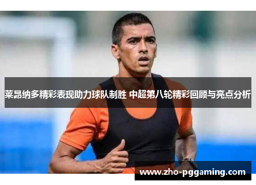莱昂纳多精彩表现助力球队制胜 中超第八轮精彩回顾与亮点分析