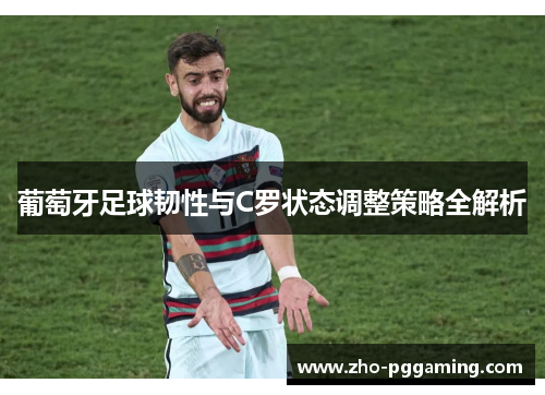 葡萄牙足球韧性与C罗状态调整策略全解析