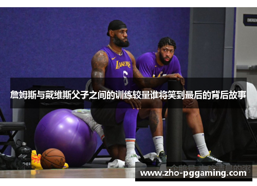 詹姆斯与戴维斯父子之间的训练较量谁将笑到最后的背后故事