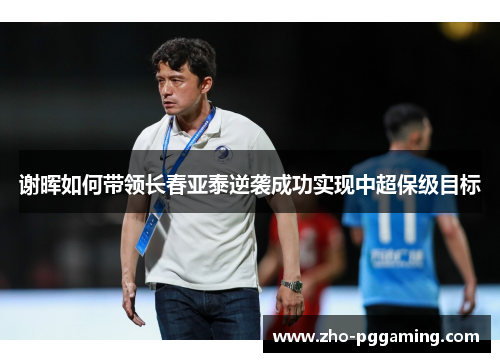 谢晖如何带领长春亚泰逆袭成功实现中超保级目标