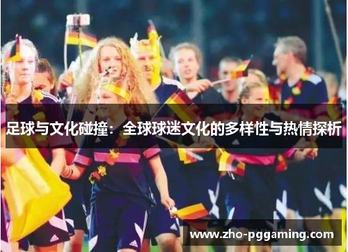 足球与文化碰撞:全球球迷文化的多样性与热情探析 足球与文化碰撞:全球球迷文化的多样性与热情探析