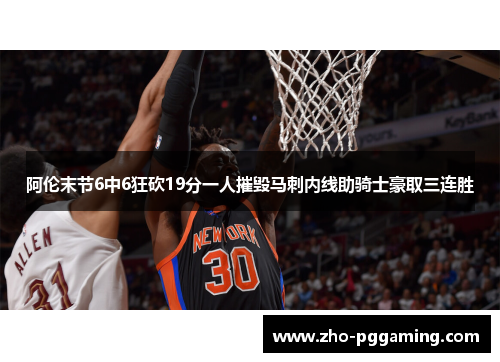 阿伦末节6中6狂砍19分一人摧毁马刺内线助骑士豪取三连胜 阿伦末节6中6狂砍19分一人摧毁马刺内线助骑士豪取三连胜