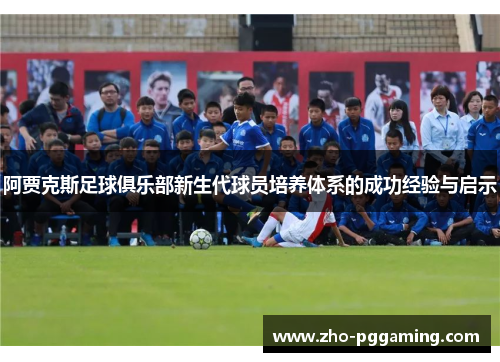 阿贾克斯足球俱乐部新生代球员培养体系的成功经验与启示