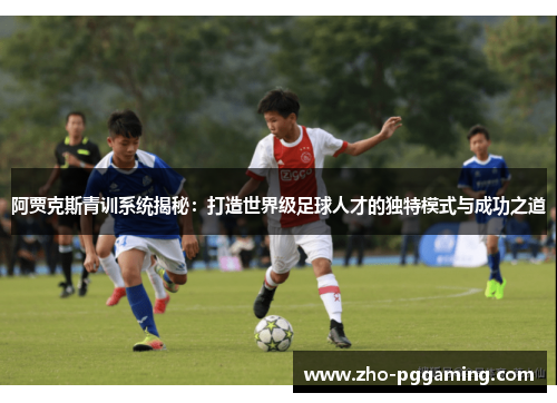 阿贾克斯青训系统揭秘：打造世界级足球人才的独特模式与成功之道