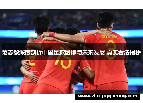 范志毅深度剖析中国足球困境与未来发展 真实看法揭秘