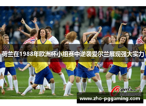 荷兰在1988年欧洲杯小组赛中逆袭爱尔兰展现强大实力 荷兰在1988年欧洲杯小组赛中逆袭爱尔兰展现强大实力