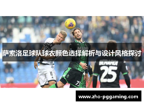 萨索洛足球队球衣颜色选择解析与设计风格探讨 萨索洛足球队球衣颜色选择解析与设计风格探讨