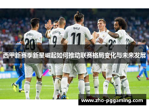 西甲新赛季新星崛起如何推动联赛格局变化与未来发展