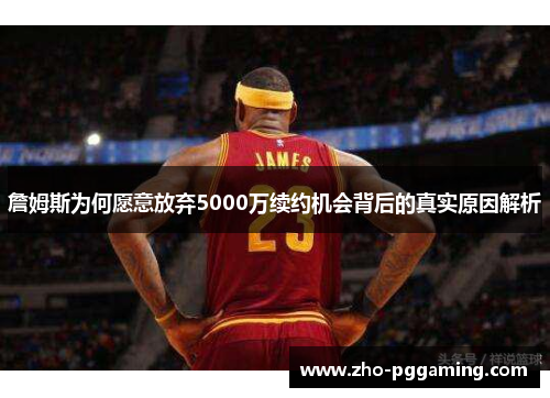 詹姆斯为何愿意放弃5000万续约机会背后的真实原因解析 詹姆斯为何愿意放弃5000万续约机会背后的真实原因解析