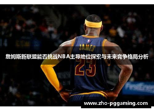 詹姆斯新联盟能否挑战NBA主导地位探索与未来竞争格局分析