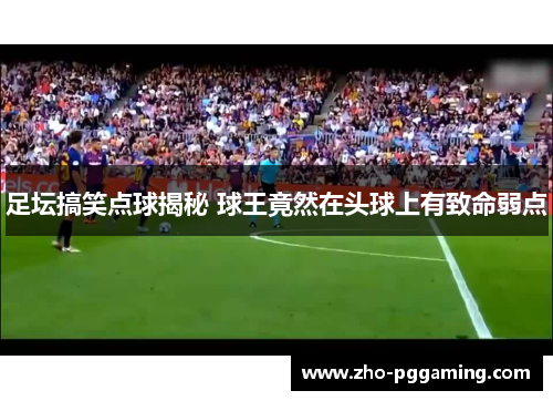 足坛搞笑点球揭秘 球王竟然在头球上有致命弱点