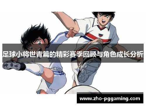 足球小将世青篇的精彩赛季回顾与角色成长分析 足球小将世青篇的精彩赛季回顾与角色成长分析