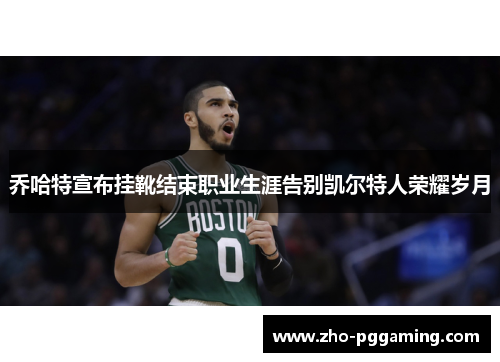 乔哈特宣布挂靴结束职业生涯告别凯尔特人荣耀岁月 乔哈特宣布挂靴结束职业生涯告别凯尔特人荣耀岁月