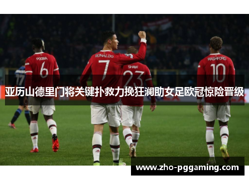 亚历山德里门将关键扑救力挽狂澜助女足欧冠惊险晋级