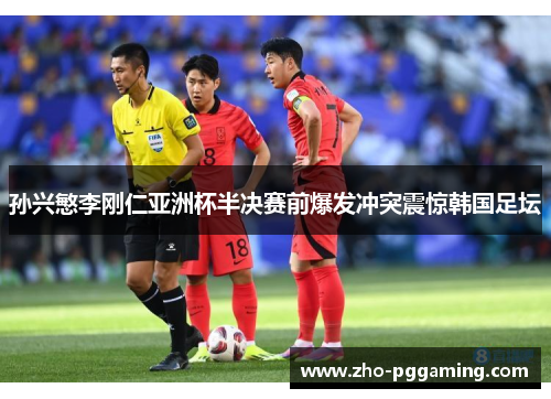 孙兴慜李刚仁亚洲杯半决赛前爆发冲突震惊韩国足坛