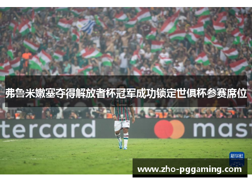 弗鲁米嫩塞夺得解放者杯冠军成功锁定世俱杯参赛席位