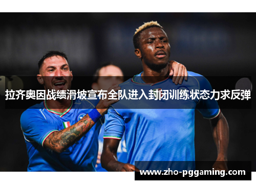 拉齐奥因战绩滑坡宣布全队进入封闭训练状态力求反弹 拉齐奥因战绩滑坡宣布全队进入封闭训练状态力求反弹