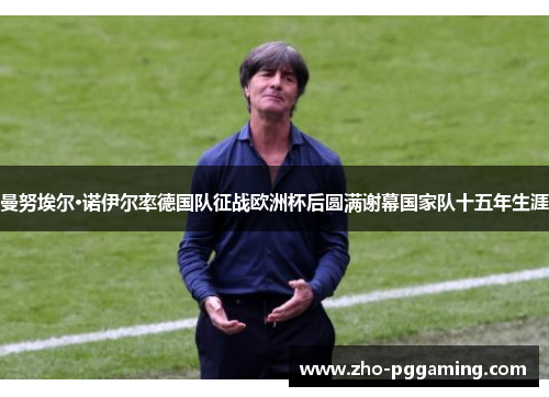 曼努埃尔·诺伊尔率德国队征战欧洲杯后圆满谢幕国家队十五年生涯 曼努埃尔·诺伊尔率德国队征战欧洲杯后圆满谢幕国家队十五年生涯