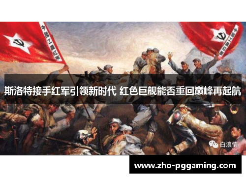 斯洛特接手红军引领新时代 红色巨舰能否重回巅峰再起航