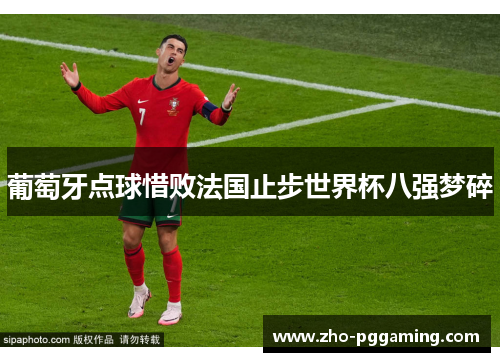 葡萄牙点球惜败法国止步世界杯八强梦碎 葡萄牙点球惜败法国止步世界杯八强梦碎
