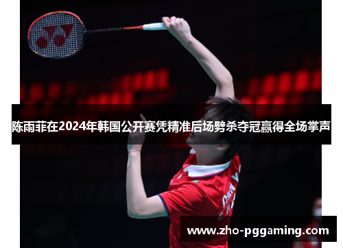 陈雨菲在2024年韩国公开赛凭精准后场劈杀夺冠赢得全场掌声 陈雨菲在2024年韩国公开赛凭精准后场劈杀夺冠赢得全场掌声