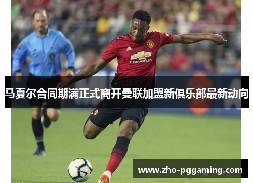 马夏尔合同期满正式离开曼联加盟新俱乐部最新动向