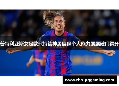 普特利亚斯女足欧冠持续神勇展现个人能力屡屡破门得分 普特利亚斯女足欧冠持续神勇展现个人能力屡屡破门得分