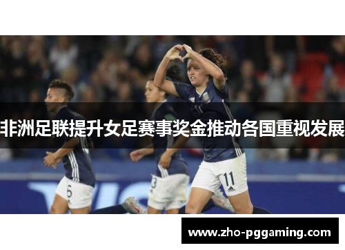 非洲足联提升女足赛事奖金推动各国重视发展 非洲足联提升女足赛事奖金推动各国重视发展