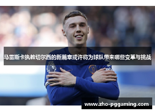 马雷斯卡执教切尔西的新篇章或许将为球队带来哪些变革与挑战 马雷斯卡执教切尔西的新篇章或许将为球队带来哪些变革与挑战