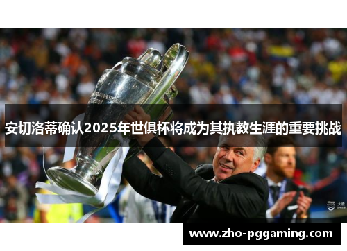 安切洛蒂确认2025年世俱杯将成为其执教生涯的重要挑战 安切洛蒂确认2025年世俱杯将成为其执教生涯的重要挑战