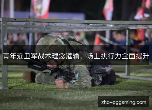 青年近卫军战术理念灌输,场上执行力全面提升 青年近卫军战术理念灌输,场上执行力全面提升