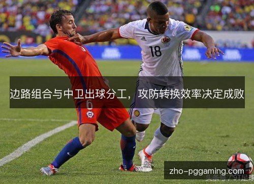 边路组合与中卫出球分工,攻防转换效率决定成败 边路组合与中卫出球分工,攻防转换效率决定成败
