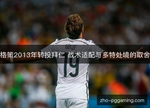 格策2013年转投拜仁 战术适配与多特处境的取舍
